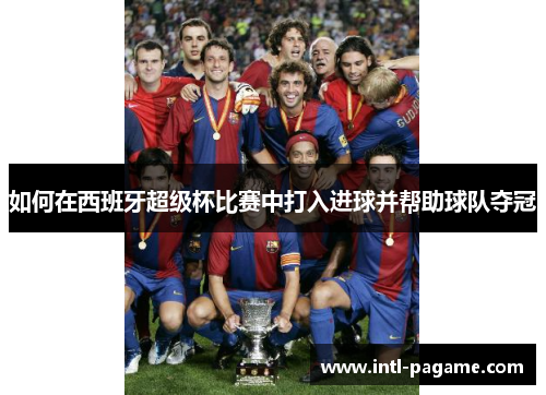 如何在西班牙超级杯比赛中打入进球并帮助球队夺冠 如何在西班牙超级杯比赛中打入进球并帮助球队夺冠