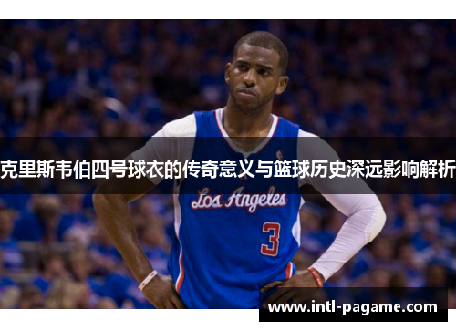 克里斯韦伯四号球衣的传奇意义与篮球历史深远影响解析 克里斯韦伯四号球衣的传奇意义与篮球历史深远影响解析