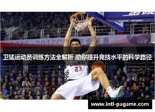 卫猛运动员训练方法全解析 助你提升竞技水平的科学路径