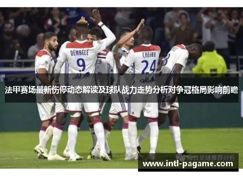 法甲赛场最新伤停动态解读及球队战力走势分析对争冠格局影响前瞻