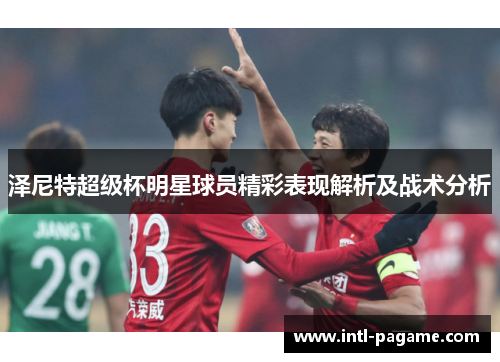 泽尼特超级杯明星球员精彩表现解析及战术分析