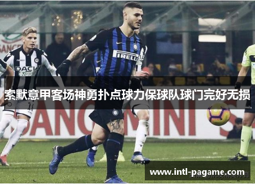 索默意甲客场神勇扑点球力保球队球门完好无损