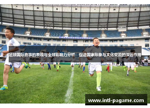 足球国际赛事的表现与全球影响力分析：促进国家形象与文化交流的深远作用