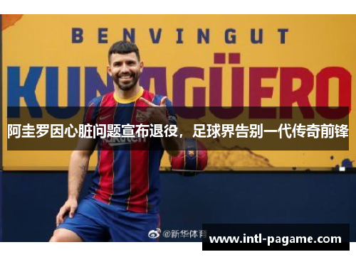 阿圭罗因心脏问题宣布退役，足球界告别一代传奇前锋